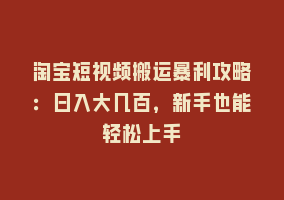 淘宝短视频搬运暴利攻略：日入大几百，新手也能轻松上手868网课-868网课系统868网课系统