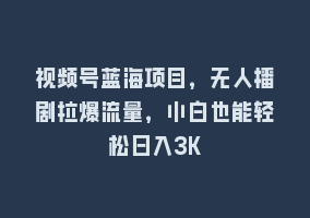 视频号蓝海项目，无人播剧拉爆流量，小白也能轻松日入3K868网课-868网课系统868网课系统