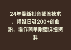 24年最新抖音截流技术，精准日引200+创业粉，操作简单附赠详细资料868网课-868网课系统868网课系统