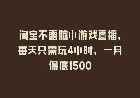 淘宝不露脸小游戏直播，每天只需玩4小时，一月保底1500868网课-868网课系统868网课系统