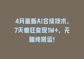 4月最新AI合成技术，7天疯狂变现1W+，无脑纯搬运！868网课-868网课系统868网课系统