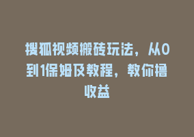 搜狐视频搬砖玩法，从0到1保姆及教程，教你撸收益868网课-868网课系统868网课系统