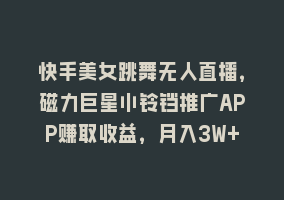 快手美女跳舞无人直播，磁力巨星小铃铛推广APP赚取收益，月入3W+868网课-868网课系统868网课系统