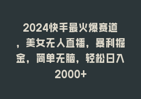 2024快手最火爆赛道，美女无人直播，暴利掘金，简单无脑，轻松日入2000+868网课-868网课系统868网课系统