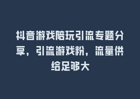 抖音游戏陪玩引流专题分享，引流游戏粉，流量供给足够大868网课-868网课系统868网课系统