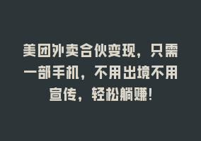 美团外卖合伙变现，只需一部手机，不用出境不用宣传，轻松躺赚!868网课-868网课系统868网课系统