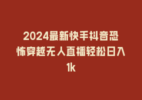 2024最新快手抖音恐怖穿越无人直播轻松日入1k868网课-868网课系统868网课系统