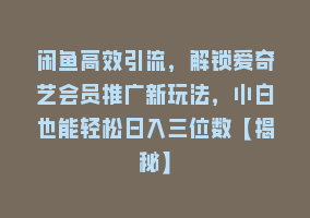 闲鱼高效引流，解锁爱奇艺会员推广新玩法，小白也能轻松日入三位数【揭秘】868网课-868网课系统868网课系统