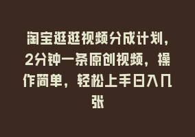 淘宝逛逛视频分成计划，2分钟一条原创视频，操作简单，轻松上手日入几张868网课-868网课系统868网课系统