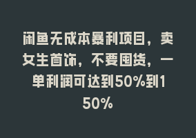 闲鱼无成本暴利项目，卖女生首饰，不要囤货，一单利润可达到50%到150%868网课-868网课系统868网课系统