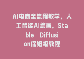 AI电商全流程教学，人工智能AI绘画，Stable Diffusion保姆级教程868网课-868网课系统868网课系统