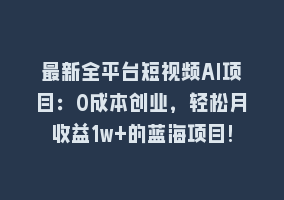 最新全平台短视频AI项目：0成本创业，轻松月收益1w+的蓝海项目!868网课-868网课系统868网课系统