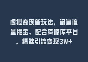 虚拟变现新玩法，闲鱼流量掘金，配合资源库平台，精准引流变现3W+868网课-868网课系统868网课系统