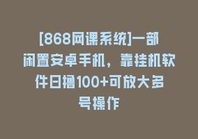 [868网课系统]一部闲置安卓手机，靠挂机软件日撸100+可放大多号操作868网课-868网课系统868网课系统