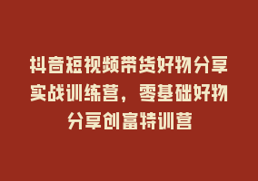 抖音短视频带货好物分享实战训练营，零基础好物分享创富特训营868网课-868网课系统868网课系统