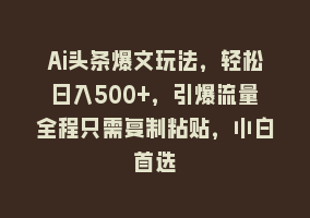 Ai头条爆文玩法，轻松日入500+，引爆流量全程只需复制粘贴，小白首选868网课-868网课系统868网课系统