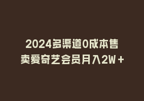 2024多渠道0成本售卖爱奇艺会员月入2W＋868网课-868网课系统868网课系统