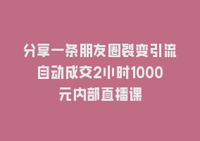 分享一条朋友圈裂变引流自动成交2小时1000元内部直播课868网课-868网课系统868网课系统