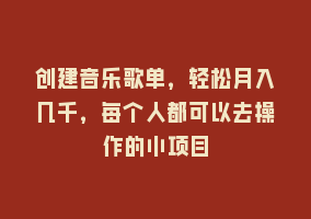 创建音乐歌单，轻松月入几千，每个人都可以去操作的小项目868网课-868网课系统868网课系统