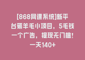 [868网课系统]新平台薅羊毛小项目，5毛钱一个广告，提现无门槛！一天140+868网课-868网课系统868网课系统