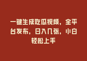 一键生成吃瓜视频，全平台发布，日入几张，小白轻松上手868网课-868网课系统868网课系统