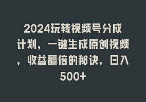 2024玩转视频号分成计划，一键生成原创视频，收益翻倍的秘诀，日入500+868网课-868网课系统868网课系统