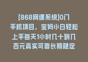 [868网课系统]0门手机项目，宝妈小白轻松上手每天1小时几十到几百元真实可靠长期稳定868网课-868网课系统868网课系统