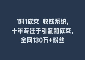 1对1成交 收钱系统，十年专注于引流和成交，全网130万+粉丝868网课-868网课系统868网课系统