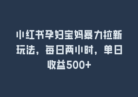 小红书孕妇宝妈暴力拉新玩法，每日两小时，单日收益500+868网课-868网课系统868网课系统