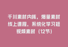 千川素材内核，爆量素材线上课程，系统化学习短视频素材（12节）868网课-868网课系统868网课系统