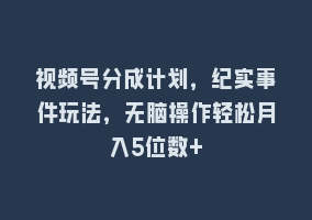 视频号分成计划，纪实事件玩法，无脑操作轻松月入5位数+868网课-868网课系统868网课系统