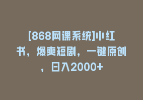 [868网课系统]小红书，爆爽短剧，一键原创，日入2000+868网课-868网课系统868网课系统