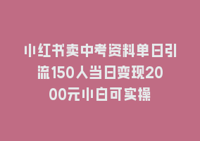 小红书卖中考资料单日引流150人当日变现2000元小白可实操868网课-868网课系统868网课系统