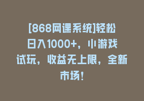 [868网课系统]轻松日入1000+，小游戏试玩，收益无上限，全新市场！868网课-868网课系统868网课系统