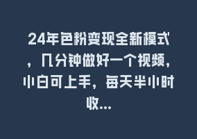 24年色粉变现全新模式，几分钟做好一个视频，小白可上手，每天半小时收…868网课-868网课系统868网课系统