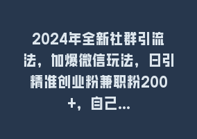 2024年全新社群引流法，加爆微信玩法，日引精准创业粉兼职粉200+，自己…868网课-868网课系统868网课系统