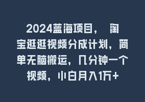 2024蓝海项目， 淘宝逛逛视频分成计划，简单无脑搬运，几分钟一个视频，小白月入1万+868网课-868网课系统868网课系统