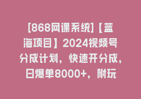 [868网课系统]【蓝海项目】2024视频号分成计划，快速开分成，日爆单8000+，附玩法教程868网课-868网课系统868网课系统