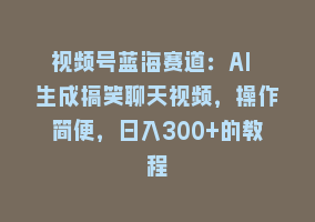 视频号蓝海赛道：AI 生成搞笑聊天视频，操作简便，日入300+的教程868网课-868网课系统868网课系统