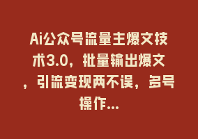 Ai公众号流量主爆文技术3.0，批量输出爆文，引流变现两不误，多号操作…868网课-868网课系统868网课系统