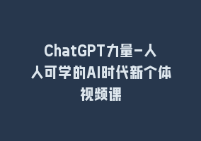 ChatGPT力量-人人可学的AI时代新个体视频课868网课-868网课系统868网课系统