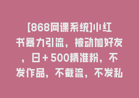 [868网课系统]小红书暴力引流，被动加好友，日＋500精准粉，不发作品，不截流，不发私信868网课-868网课系统868网课系统