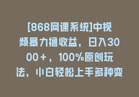 [868网课系统]中视频暴力撸收益，日入3000＋，100%原创玩法，小白轻松上手多种变现方式868网课-868网课系统868网课系统