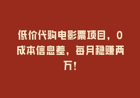 低价代购电影票项目，0成本信息差，每月稳赚两万！868网课-868网课系统868网课系统