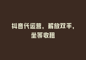 抖音代运营，解放双手，坐等收租868网课-868网课系统868网课系统