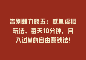 告别朝九晚五：咸鱼虚拟玩法，每天10分钟，月入过W的自由赚钱法!868网课-868网课系统868网课系统