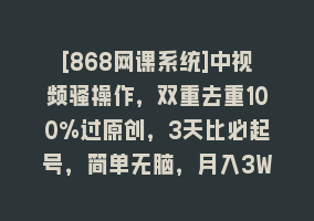 [868网课系统]中视频骚操作，双重去重100%过原创，3天比必起号，简单无脑，月入3W+868网课-868网课系统868网课系统