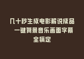 几十秒生成电影解说成品 一键背景音乐画面字幕全搞定868网课-868网课系统868网课系统