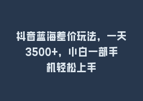 抖音蓝海差价玩法，一天3500+，小白一部手机轻松上手868网课-868网课系统868网课系统