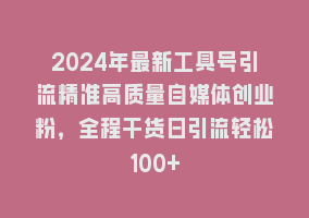 2024年最新工具号引流精准高质量自媒体创业粉，全程干货日引流轻松100+868网课-868网课系统868网课系统